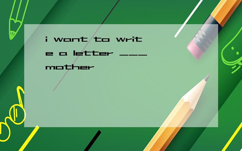 i want to write a letter ___mother