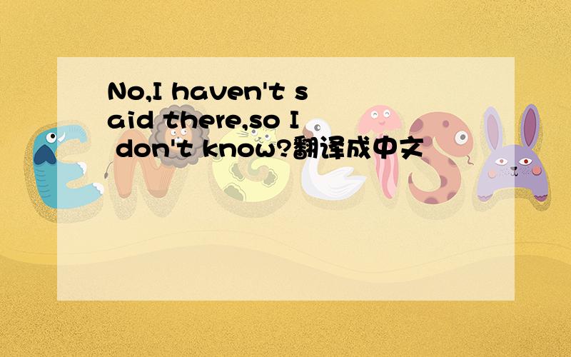 No,I haven't said there,so I don't know?翻译成中文
