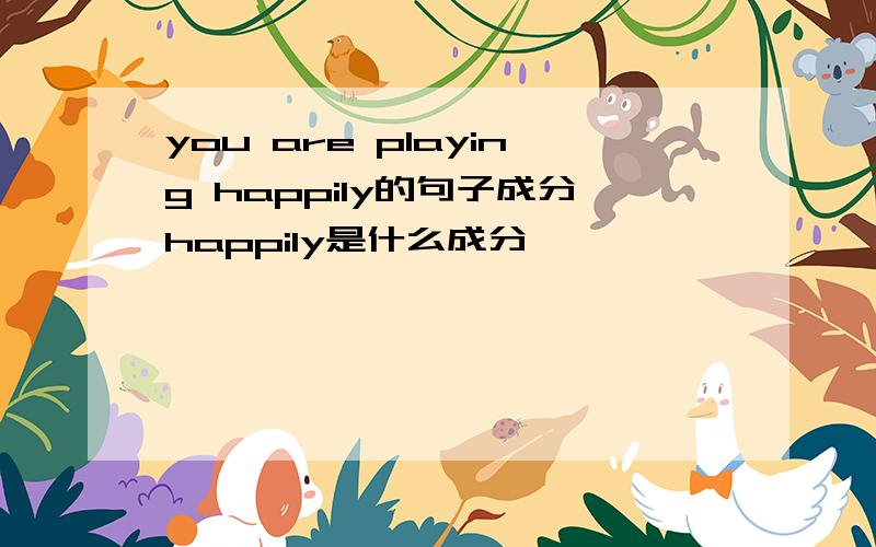 you are playing happily的句子成分happily是什么成分