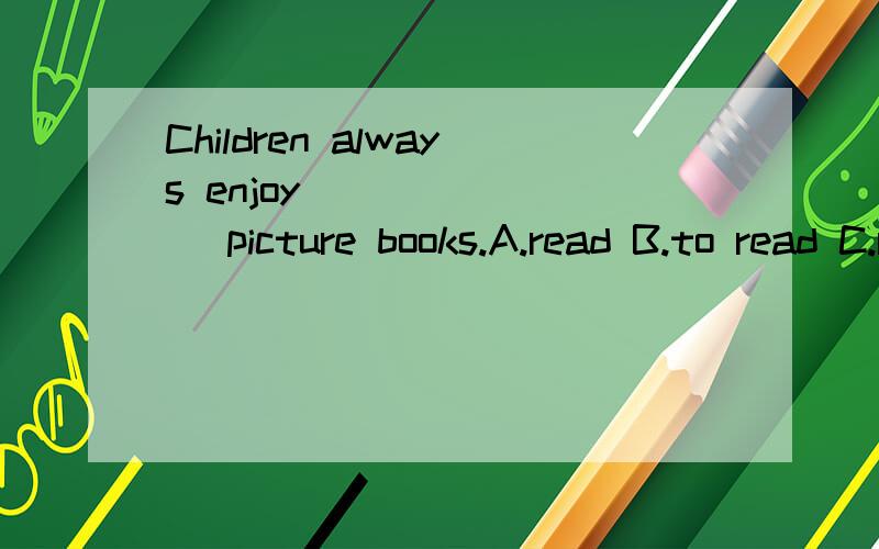 Children always enjoy _______ picture books.A.read B.to read C.reading D.reads