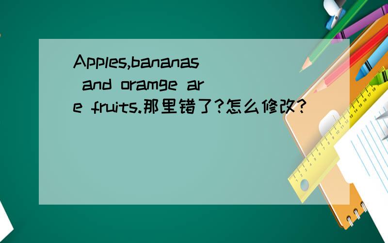 Apples,bananas and oramge are fruits.那里错了?怎么修改?