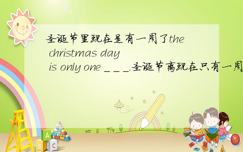 圣诞节里现在是有一周了the christmas day is only one _ _ _.圣诞节离现在只有一周了the christmas day is only one _ _ _.