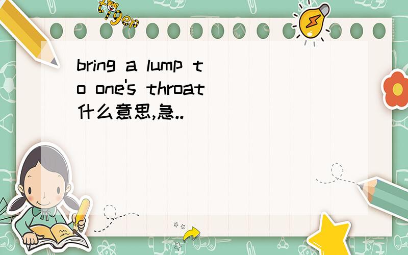 bring a lump to one's throat什么意思,急..