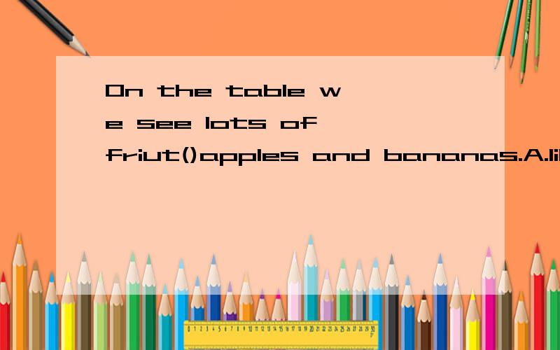 On the table we see lots of friut()apples and bananas.A.like B.for C.about D.with