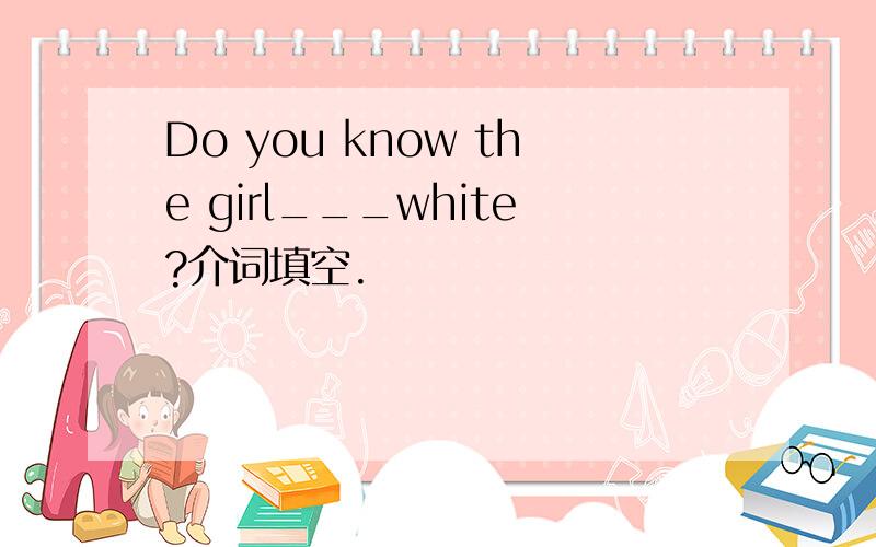 Do you know the girl___white?介词填空.