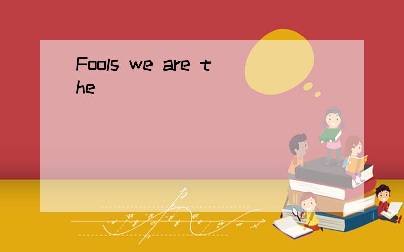 Fools we are the