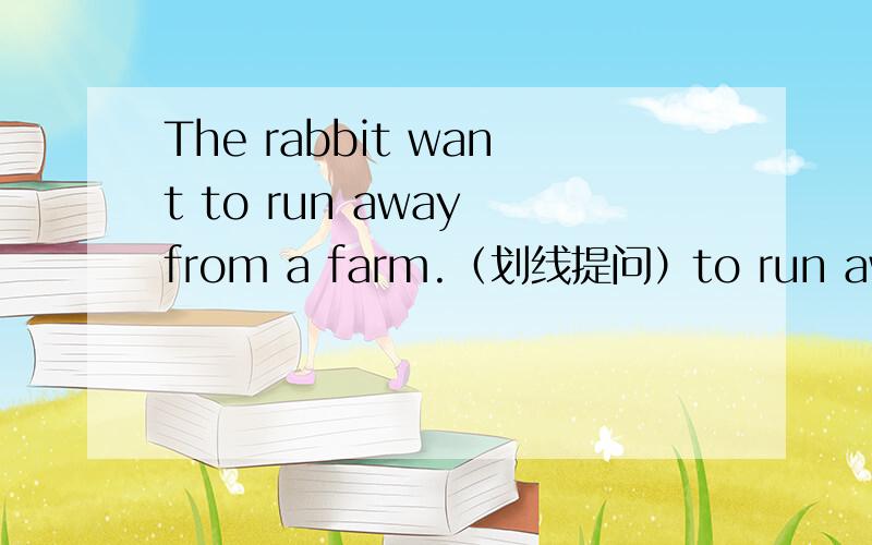 The rabbit want to run away from a farm.（划线提问）to run away from是划线的
