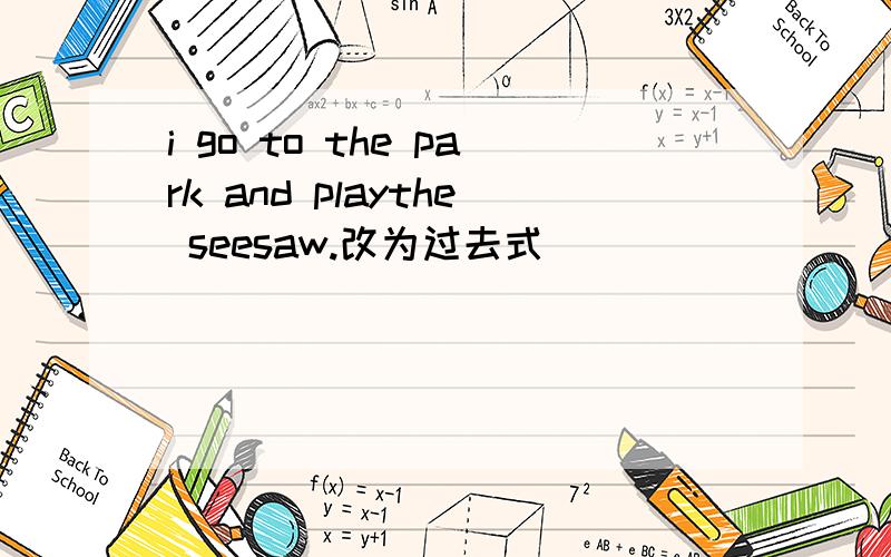i go to the park and playthe seesaw.改为过去式