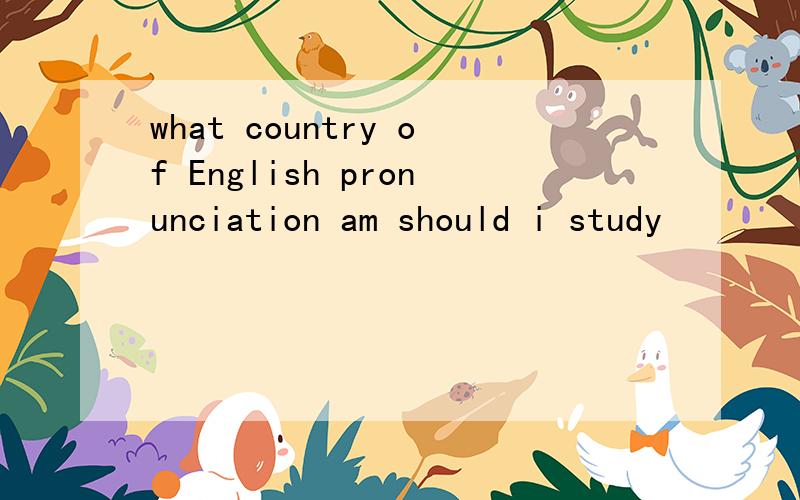 what country of English pronunciation am should i study