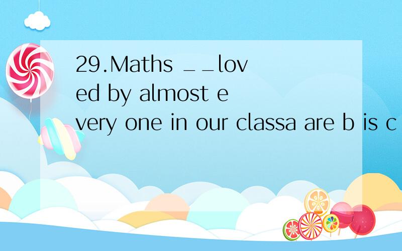 29.Maths __loved by almost every one in our classa are b is c was d were 请翻译句子和选项并加以说明原因