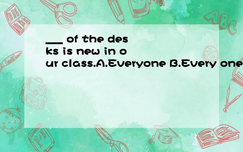 ___ of the desks is new in our class.A.Everyone B.Every one C.Every D.All