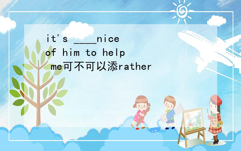 it's ____nice of him to help me可不可以添rather