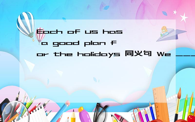 Each of us has a good plan for the holidays 同义句 We ___ ___ a good ___ ___.