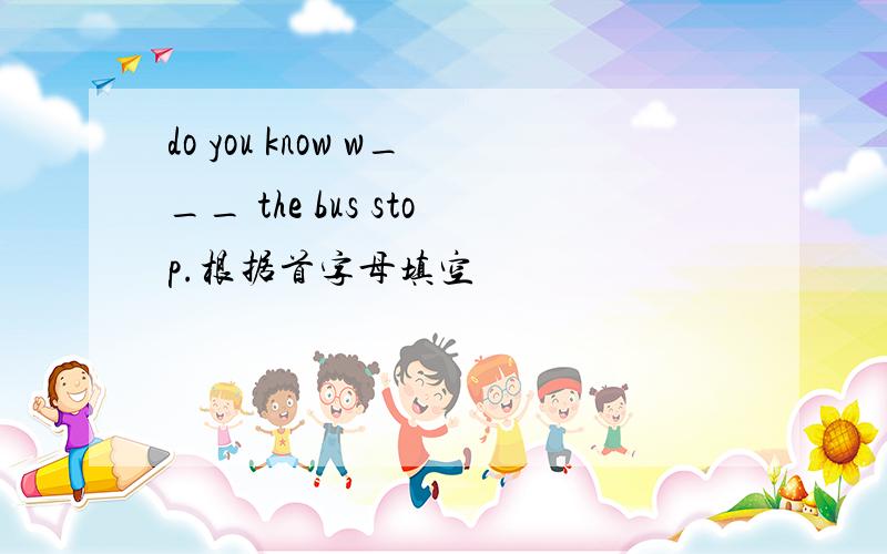 do you know w___ the bus stop.根据首字母填空