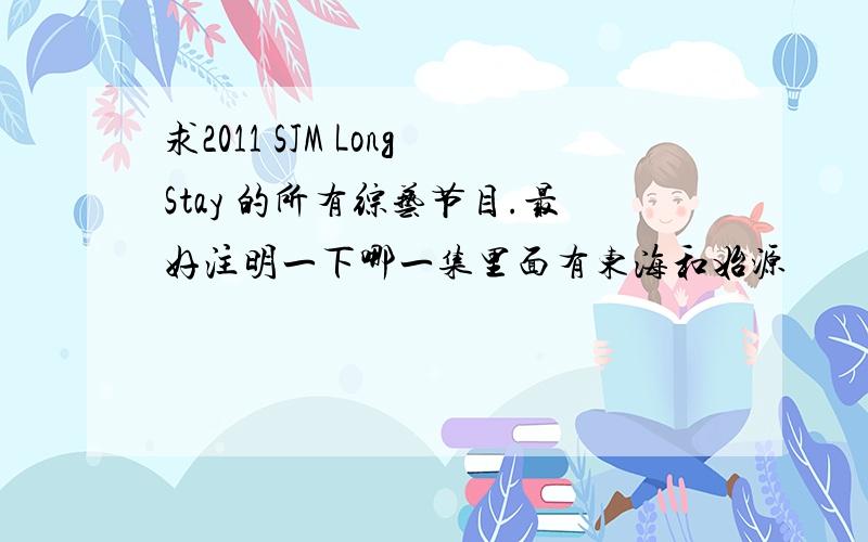 求2011 SJM LongStay 的所有综艺节目.最好注明一下哪一集里面有东海和始源