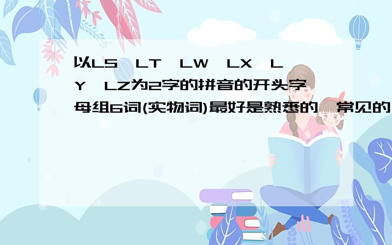 以LS,LT,LW,LX,LY,LZ为2字的拼音的开头字母组6词(实物词)最好是熟悉的,常见的