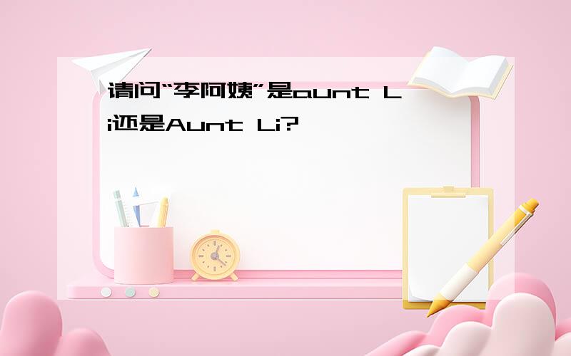 请问“李阿姨”是aunt Li还是Aunt Li?