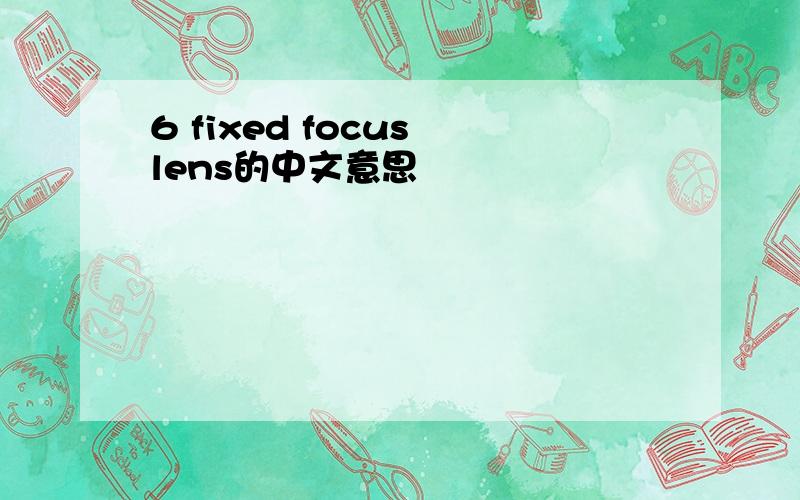 6 fixed focus lens的中文意思