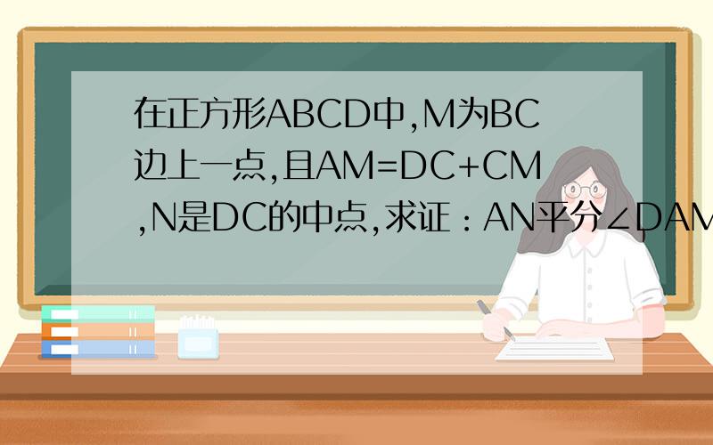 在正方形ABCD中,M为BC边上一点,且AM=DC+CM,N是DC的中点,求证：AN平分∠DAMA D NB M C 正方形ABCD 连接AN和AM就是题的图形不会的人不要答 我要正确的答案