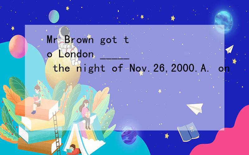 Mr Brown got to London _____ the night of Nov.26,2000.A. on       B.at       C.in     D.of选A吗 为什么不是B或C啊
