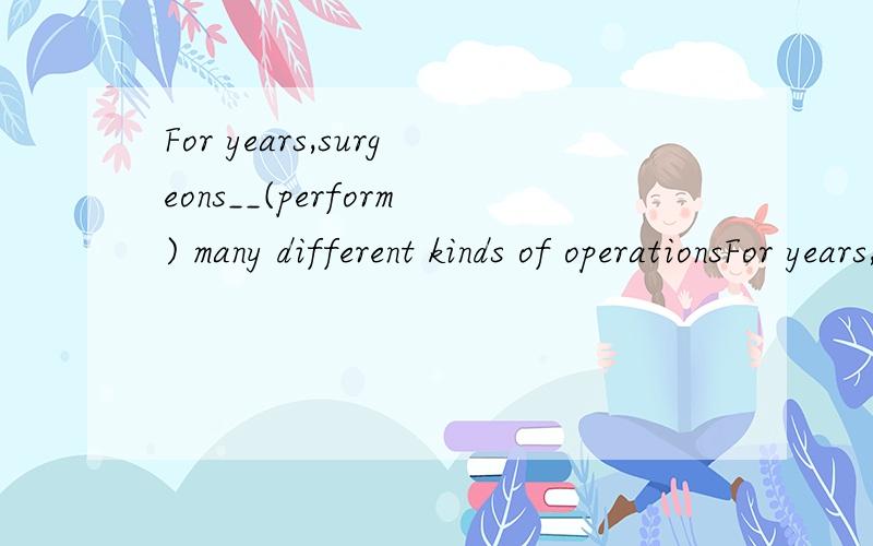 For years,surgeons__(perform) many different kinds of operationsFor years,surgeons __- (perform) many different kinds of operations,and __(save) the lives of millions of patients.用括号内单词正确时态填空,