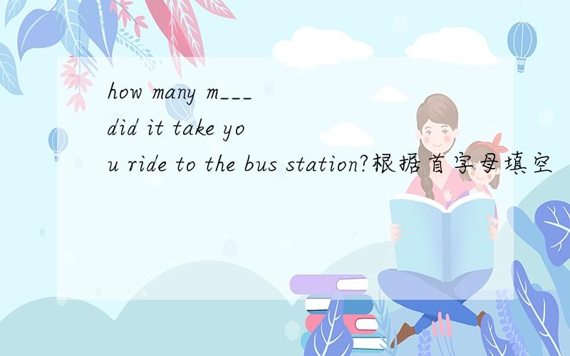 how many m___ did it take you ride to the bus station?根据首字母填空