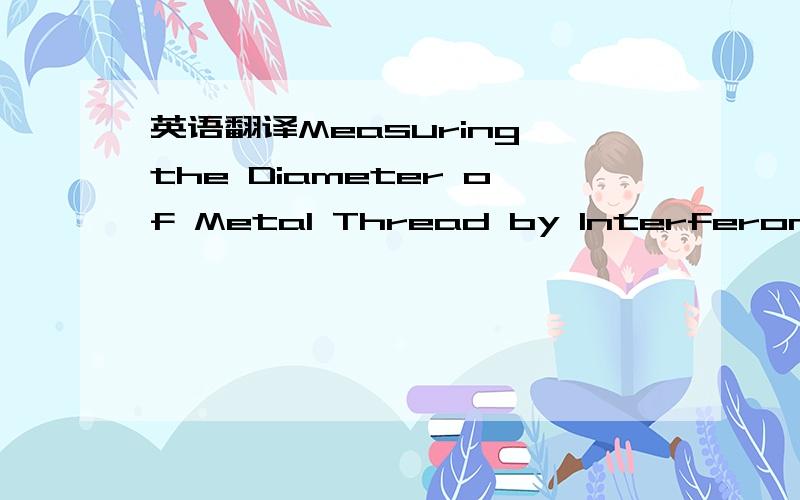 英语翻译Measuring the Diameter of Metal Thread by Interferometry 我想知道更多其他别的可行的说法