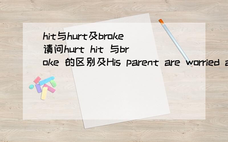 hit与hurt及broke请问hurt hit 与broke 的区别及His parent are worried about him because his hand and arm 填什么
