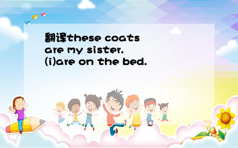 翻译these coats are my sister.(i)are on the bed.