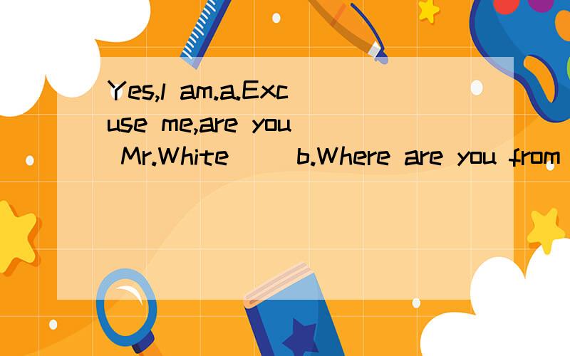 Yes,l am.a.Excuse me,are you Mr.White     b.Where are you from     c.How is Mr.White?    d.Can you find Mr. White?