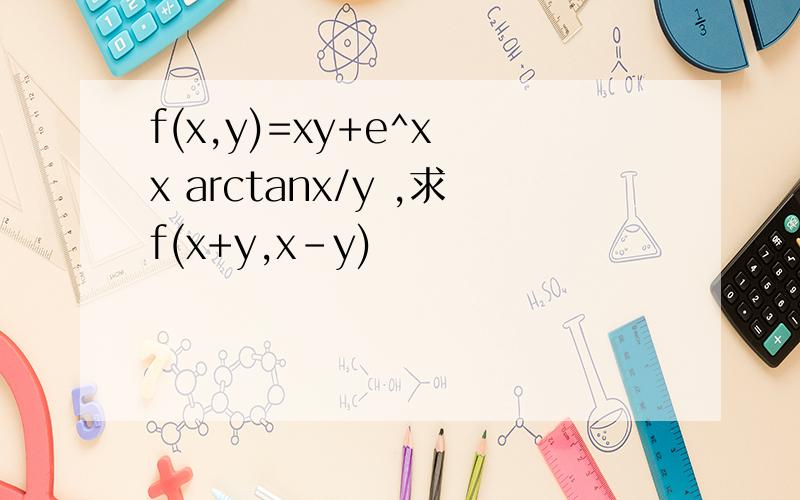 f(x,y)=xy+e^x x arctanx/y ,求f(x+y,x-y)