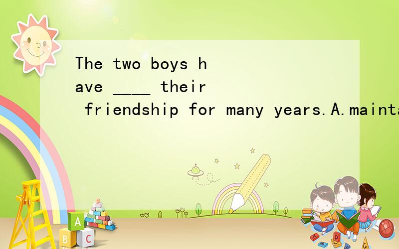 The two boys have ____ their friendship for many years.A.maintained B.remained C.reminded D.minded 答案是什么.请简要说明原因!我查maintain是维持，维修的意思，remain是保持，逗留的意思remind是提醒的意思，mind是