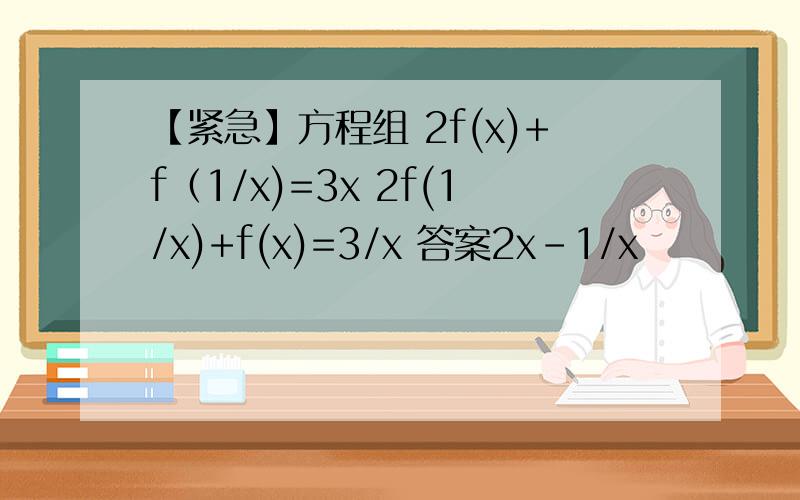 【紧急】方程组 2f(x)+f（1/x)=3x 2f(1/x)+f(x)=3/x 答案2x-1/x