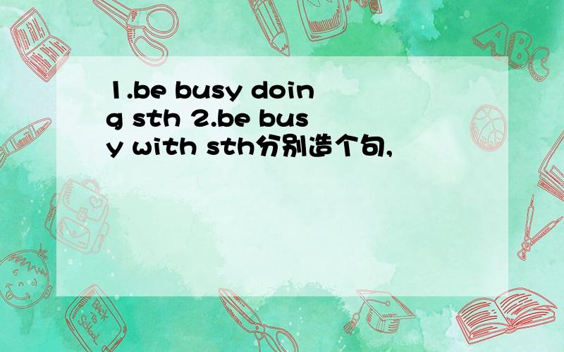 1.be busy doing sth 2.be busy with sth分别造个句,
