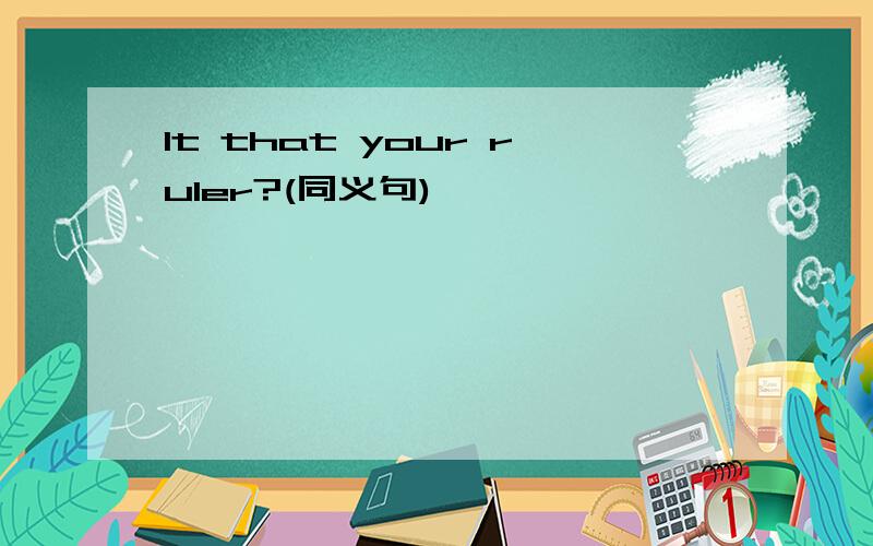 It that your ruler?(同义句)