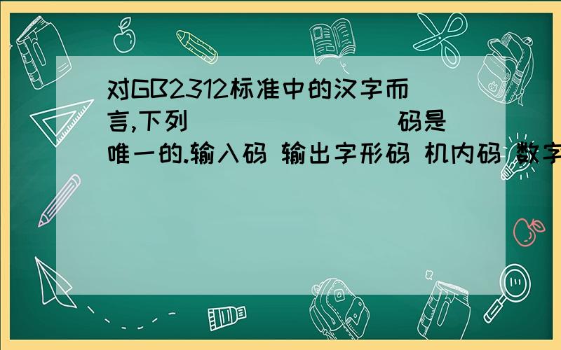 对GB2312标准中的汉字而言,下列________码是唯一的.输入码 输出字形码 机内码 数字码