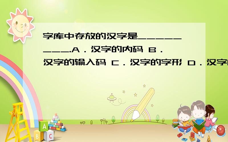 字库中存放的汉字是________.A．汉字的内码 B．汉字的输入码 C．汉字的字形 D．汉字的变换码