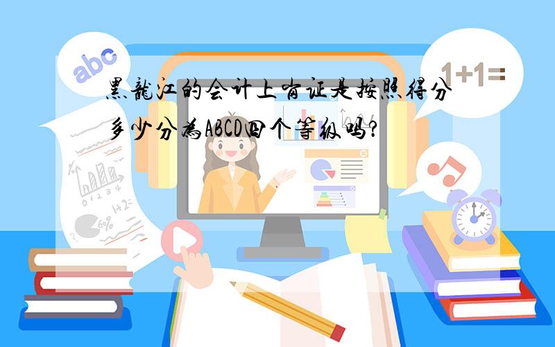 黑龙江的会计上岗证是按照得分多少分为ABCD四个等级吗?