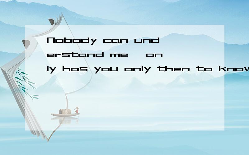 Nobody can understand me, only has you only then to know me completely 翻译成中文如题 谢谢了