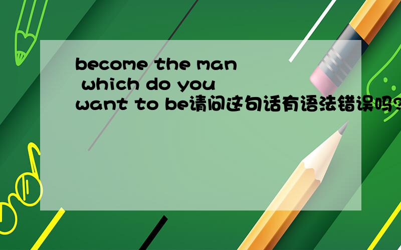 become the man which do you want to be请问这句话有语法错误吗?错了请帮忙修改一下 不胜感激