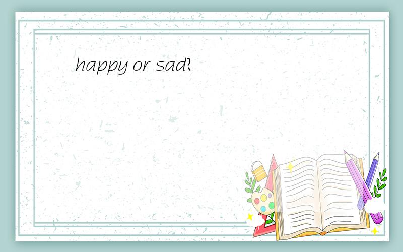 happy or sad?