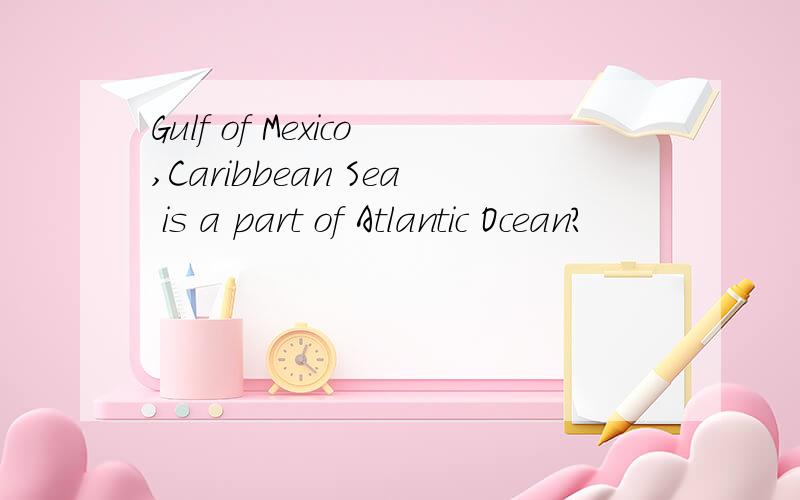 Gulf of Mexico,Caribbean Sea is a part of Atlantic Ocean?