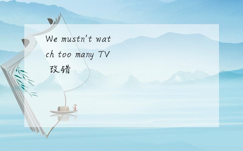 We mustn't watch too many TV 改错
