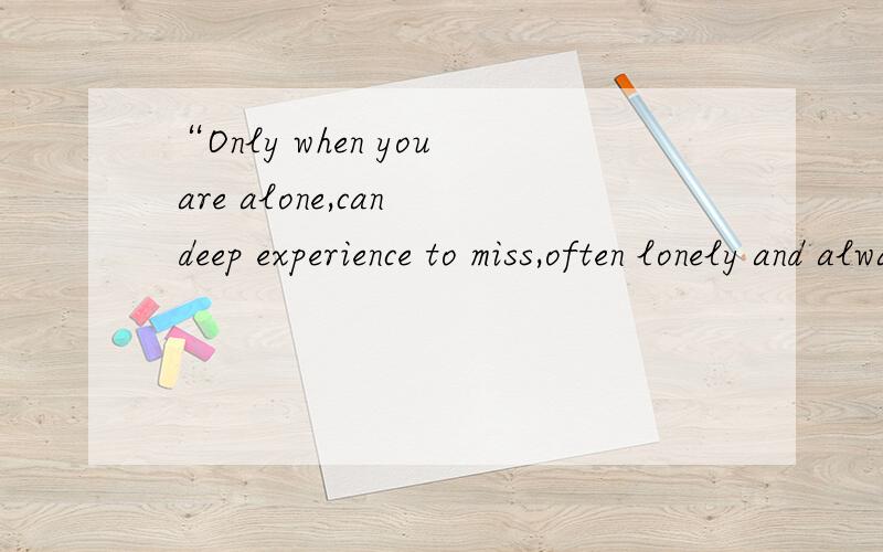 “Only when you are alone,can deep experience to miss,often lonely and always together.”翻译