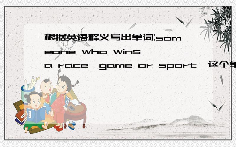 根据英语释义写出单词:someone who wins a race,game or sport,这个单词是以s开头.根据英语释义写出单词：someone who wins a race,game or sport,这个单词是以c开头。