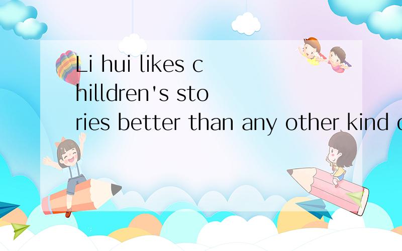 Li hui likes chilldren's stories better than any other kind of books保持原意Li hui ______ children's stories ______ any other kind of books