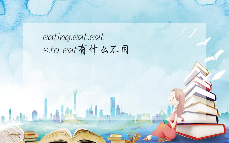 eating.eat.eats.to eat有什么不同