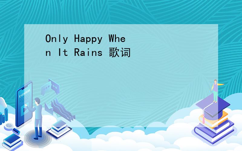 Only Happy When It Rains 歌词