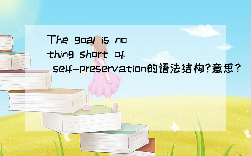 The goal is nothing short of self-preservation的语法结构?意思?