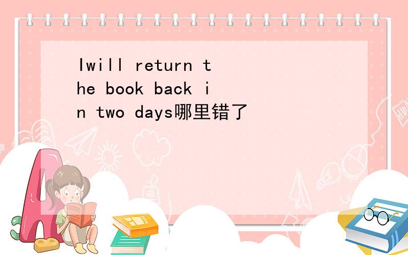 Iwill return the book back in two days哪里错了